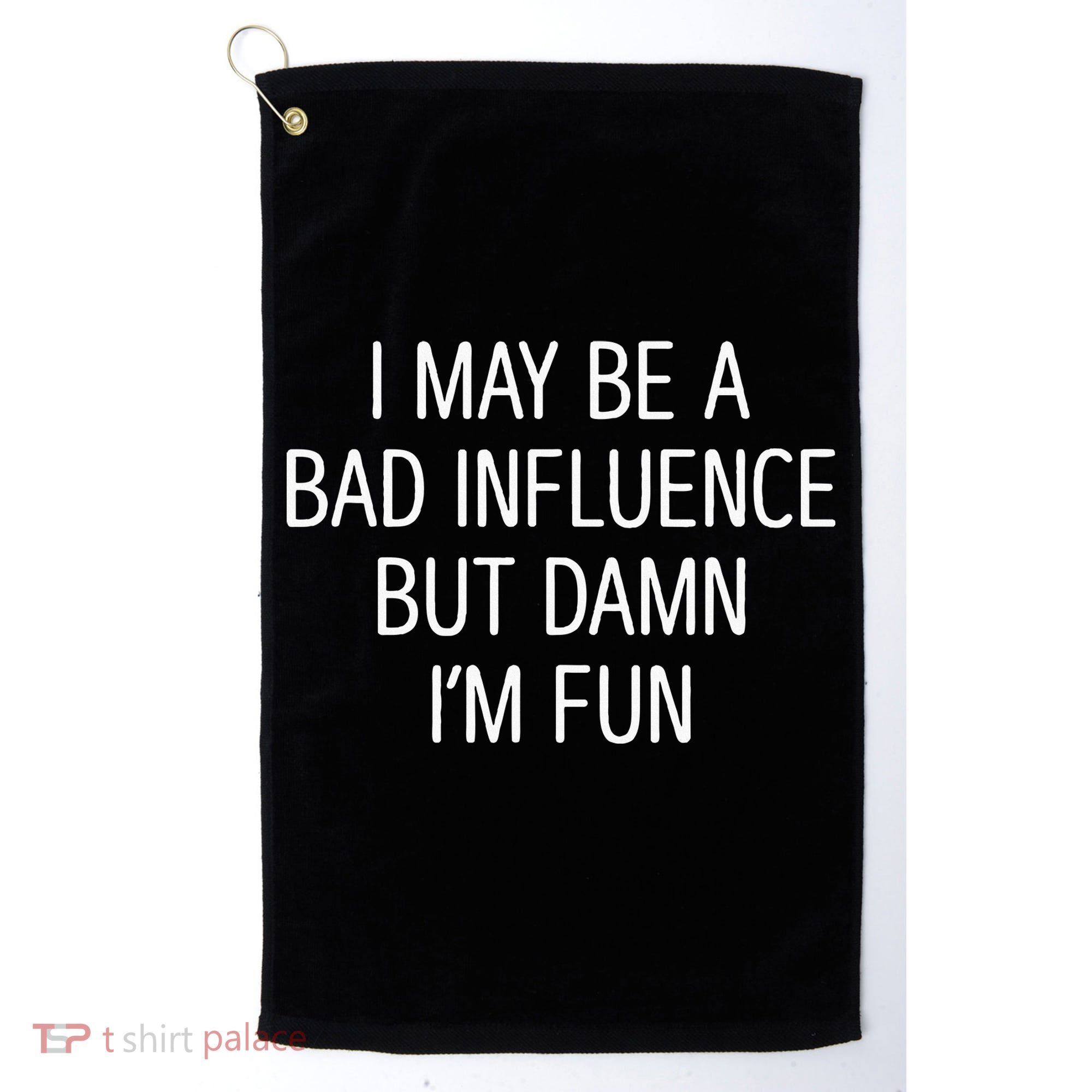 I May Be A Bad Influence But Damn IM Fun Golf Towel
