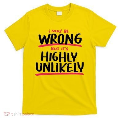 I May Be Wrong But It's Highly Unlikely T-Shirt