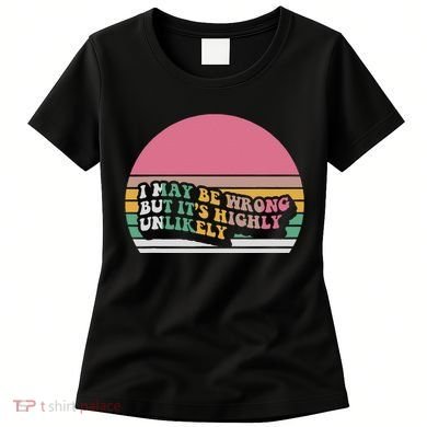 I May Be Wrong But ItS Highly Unlikely Women's T-Shirt