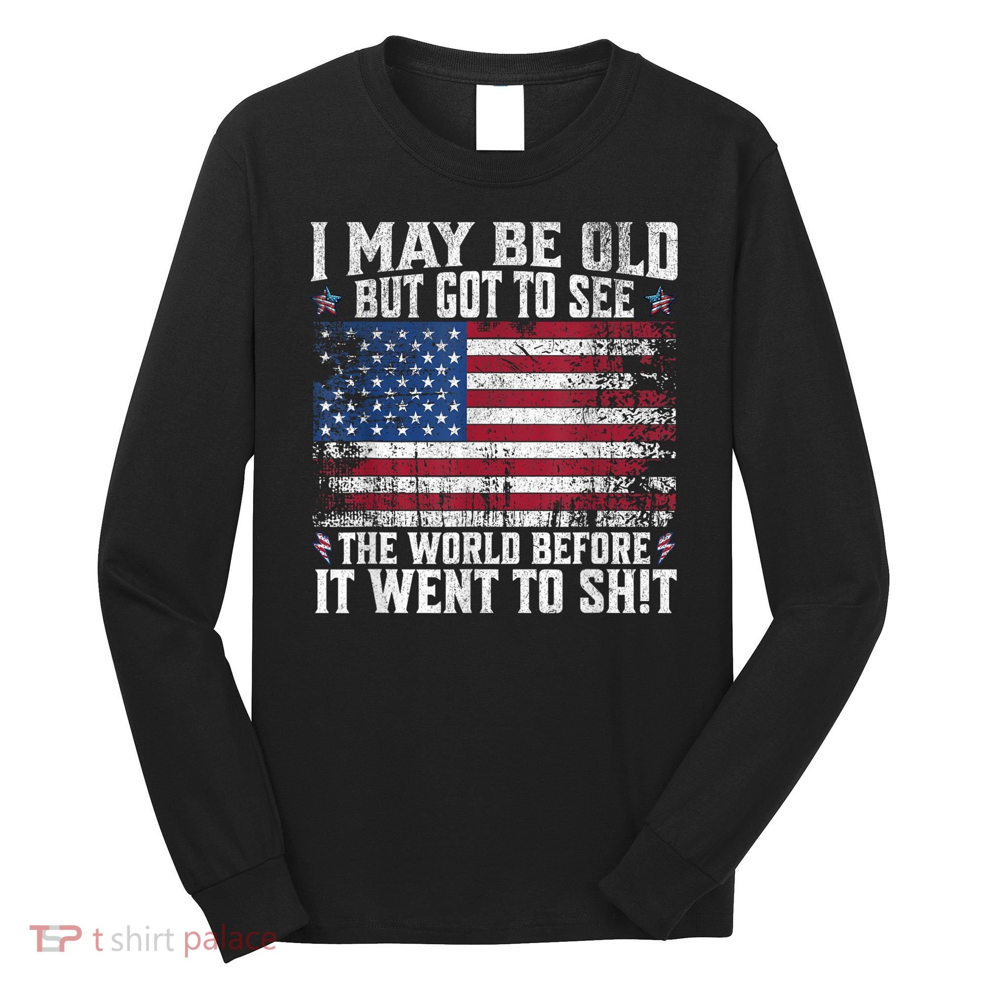 I May Be Old But Got To See The World Before It Went To Shit Long Sleeve Shirt