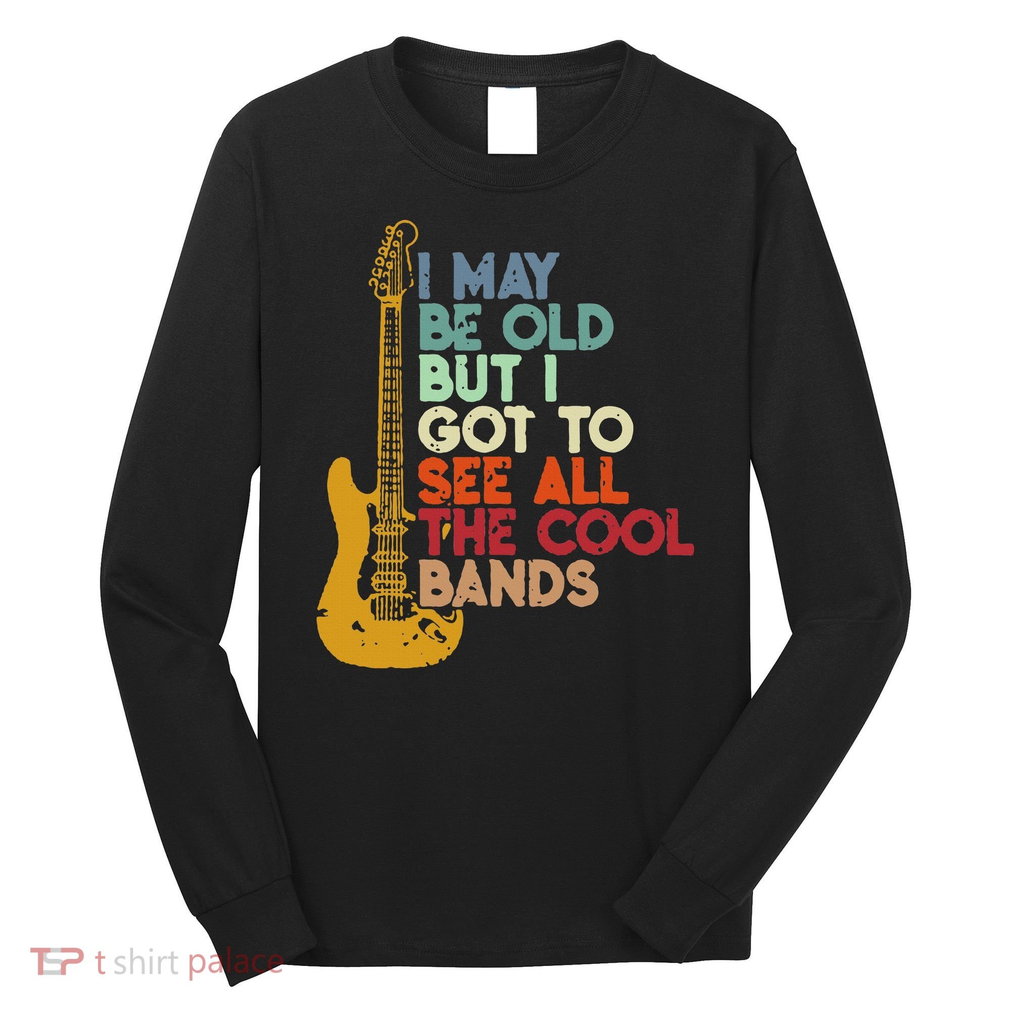 I May Be Old But I Got To See All The Cool Bands Long Sleeve Shirt