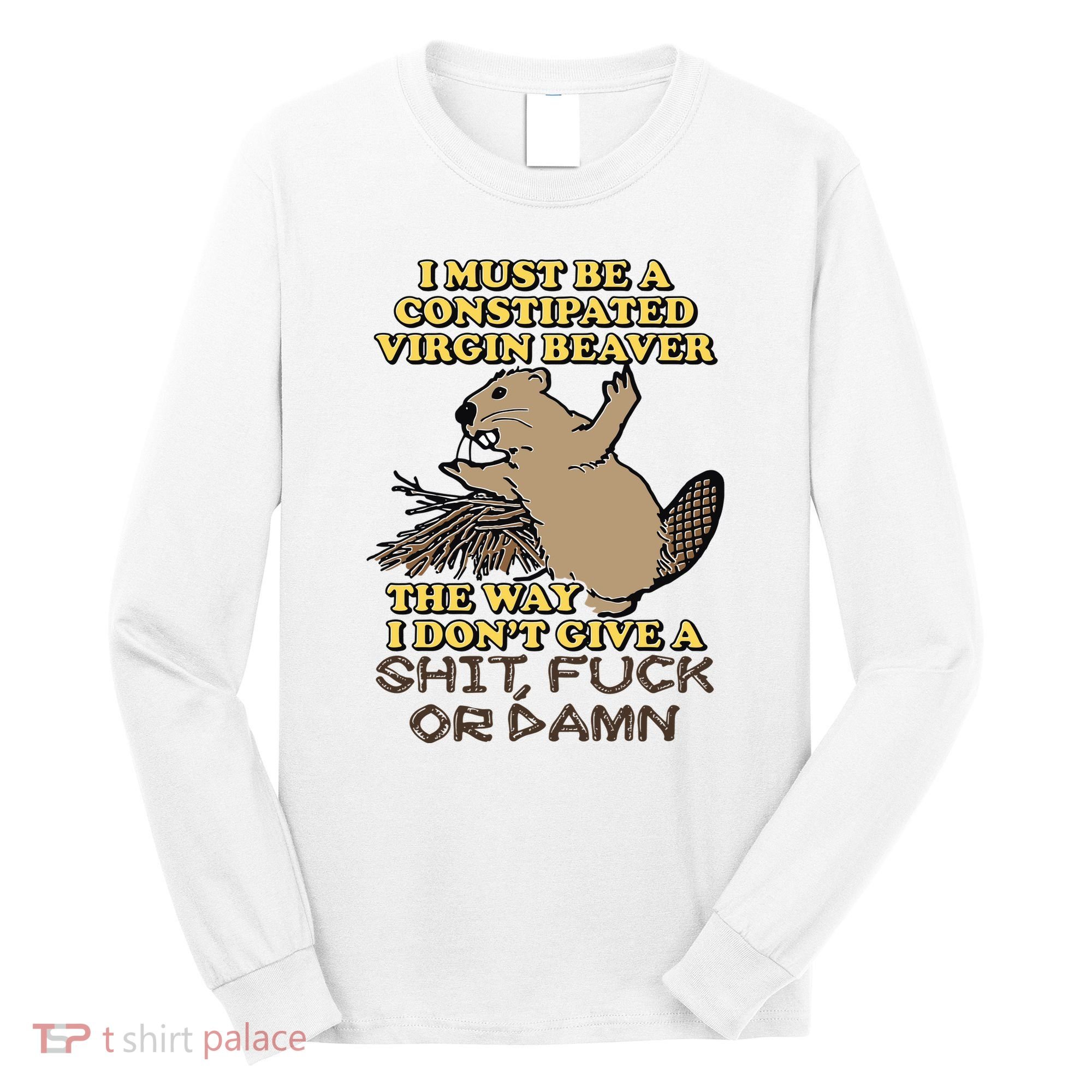 I Must Be Constipated Virgin Beaver The Way I Dont Give A Shit Fuck Or Damn Long Sleeve Shirt