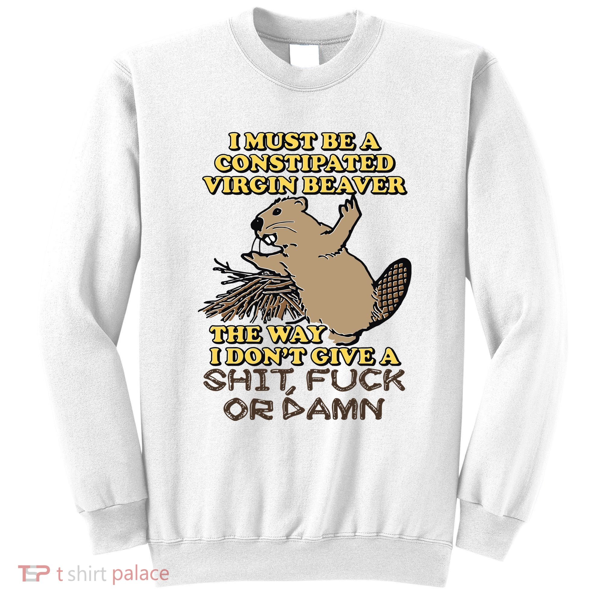 I Must Be Constipated Virgin Beaver The Way I Dont Give A Shit Fuck Or Damn Sweatshirt