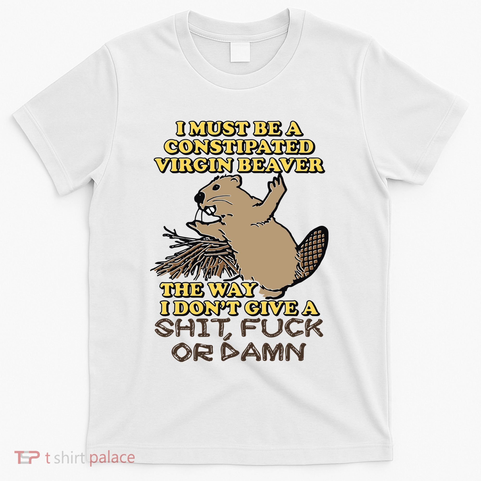 I Must Be Constipated Virgin Beaver The Way I Dont Give A Shit Fuck Or Damn T-Shirt