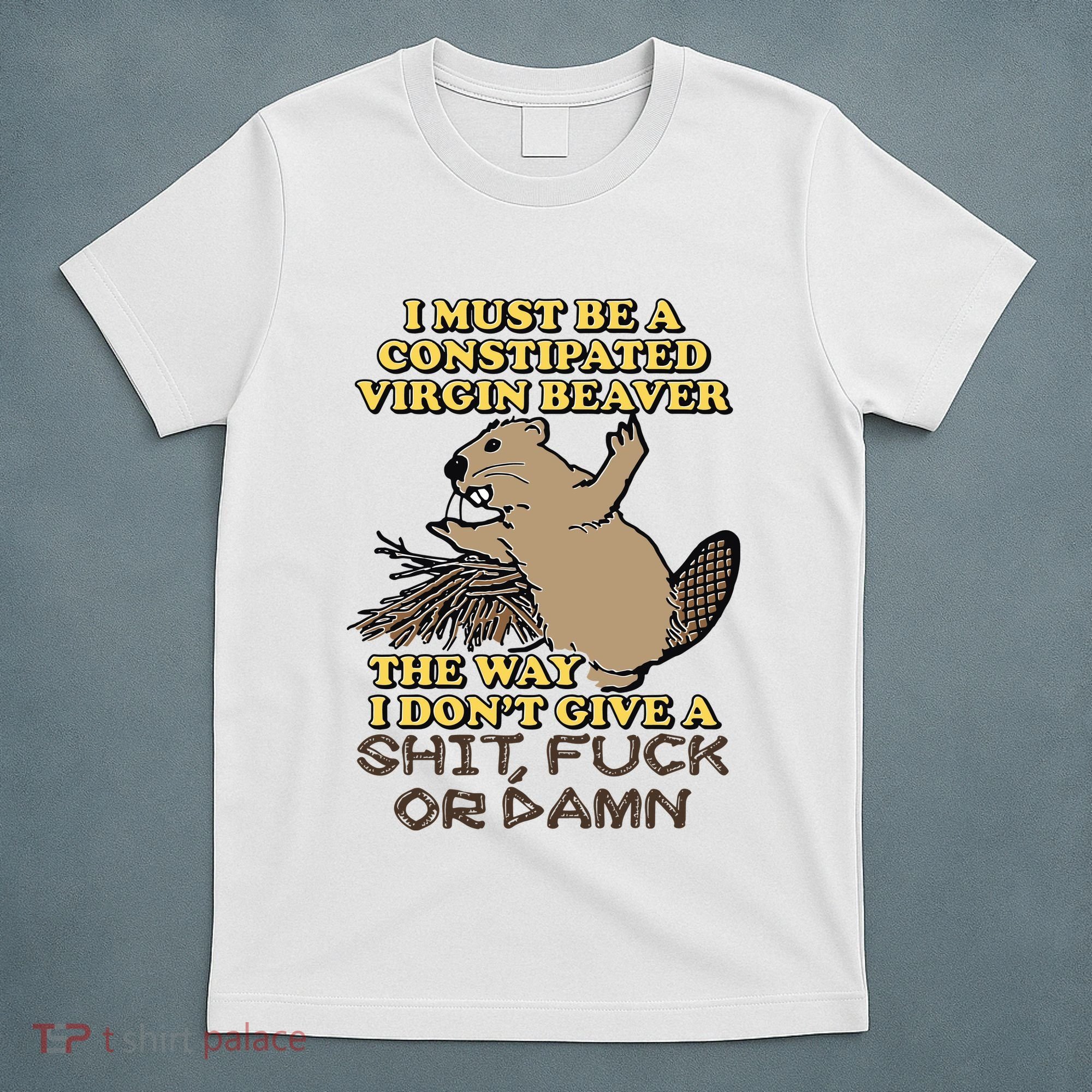 I Must Be Constipated Virgin Beaver The Way I Dont Give A Shit Fuck Or Damn T-Shirt
