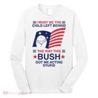 I Must Be The Child Left Behind The Way This Bush Got Me Acting Stupid Long Sleeve Shirt thumb 0