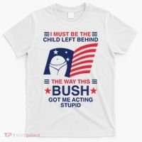 I Must Be The Child Left Behind The Way This Bush Got Me Acting Stupid T-Shirt thumb 0