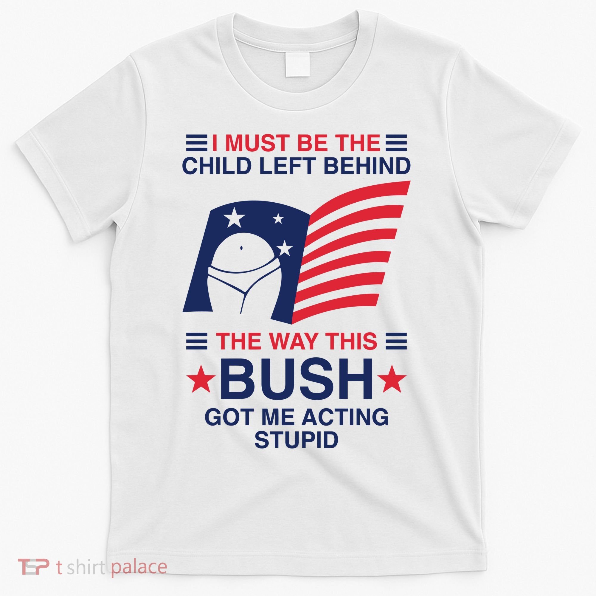 I Must Be The Child Left Behind The Way This Bush Got Me Acting Stupid T-Shirt