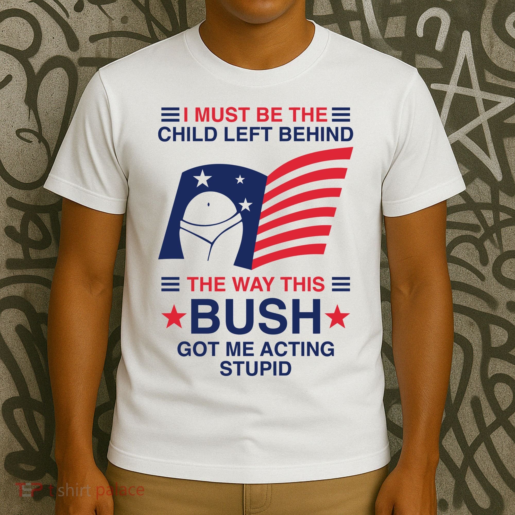 I Must Be The Child Left Behind The Way This Bush Got Me Acting Stupid T-Shirt