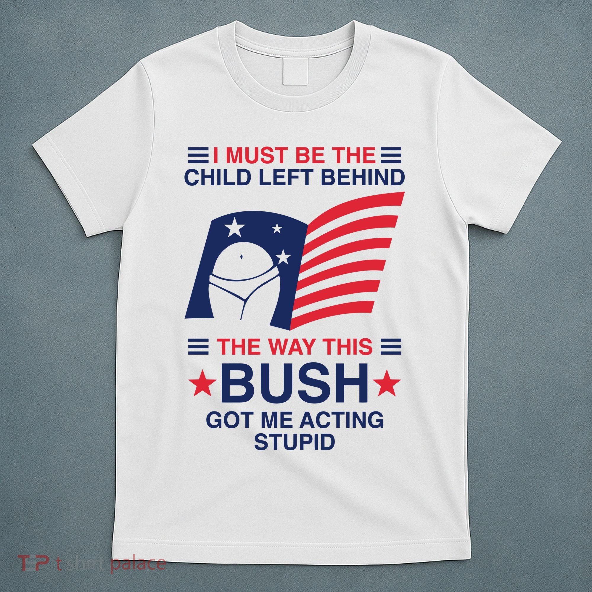 I Must Be The Child Left Behind The Way This Bush Got Me Acting Stupid T-Shirt