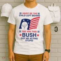 I Must Be The Child Left Behind The Way This Bush Got Me Acting Stupid T-Shirt thumb 6