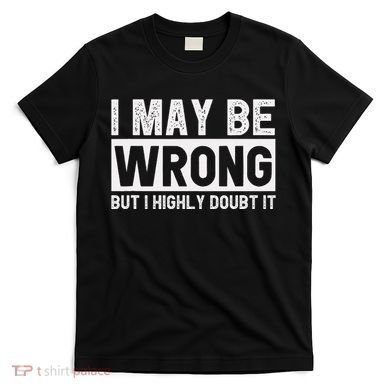 I May Be Wrong But I Highly Doubt It T-Shirt