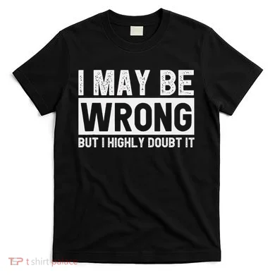 I May Be Wrong But I Highly Doubt It T-Shirt