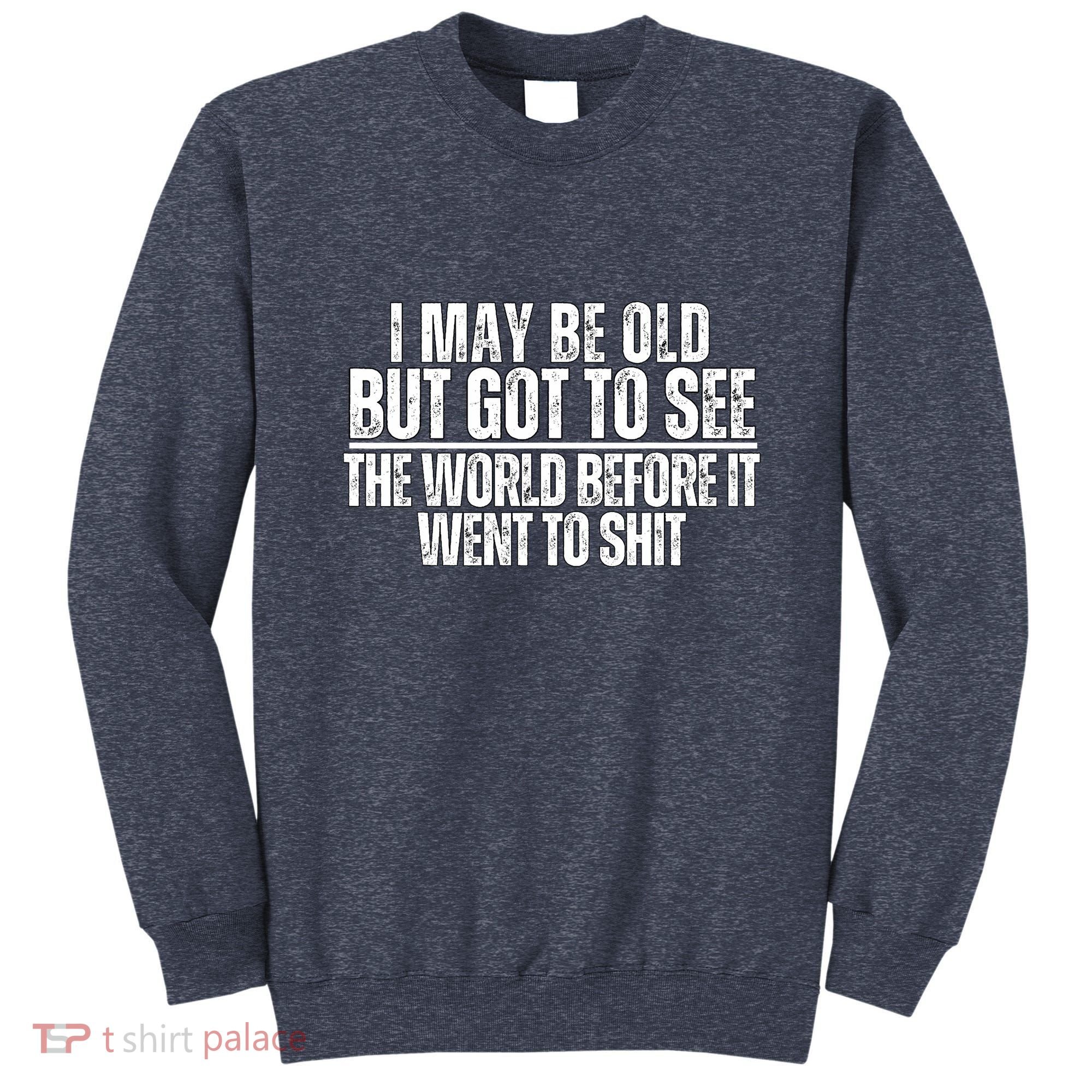 I May Be Old But I Got To See The World Before It Funny Sweatshirt