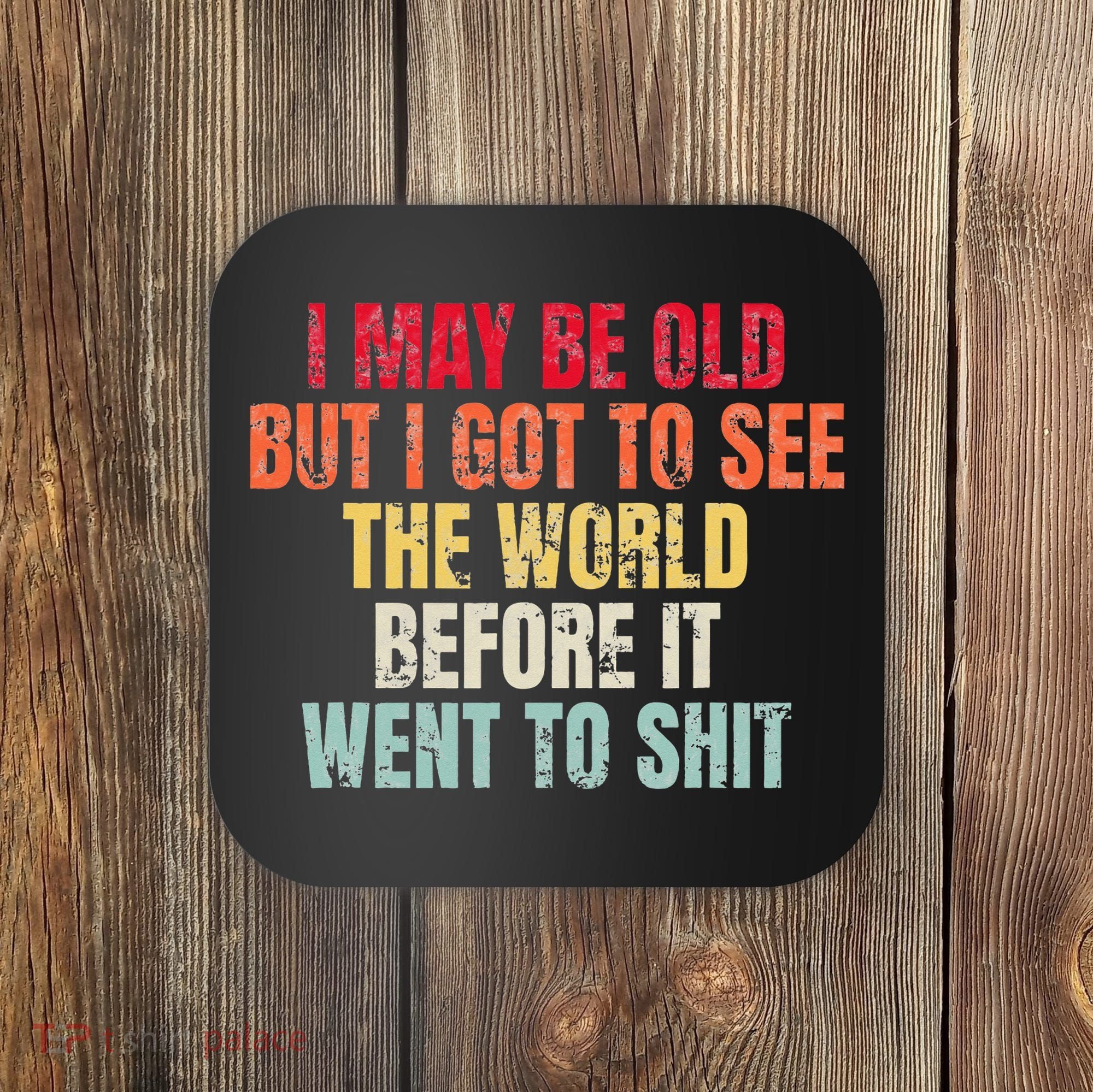 I May Be Old But I Got To See The World Before It Went To Coaster