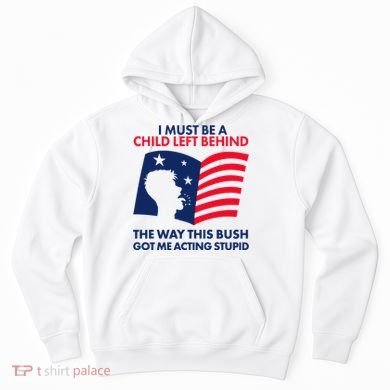 I Must Be A Child Left Behind This Way This Bush Got Me Acting Stupid Hoodie