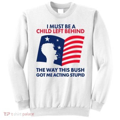 I Must Be A Child Left Behind This Way This Bush Got Me Acting Stupid Sweatshirt