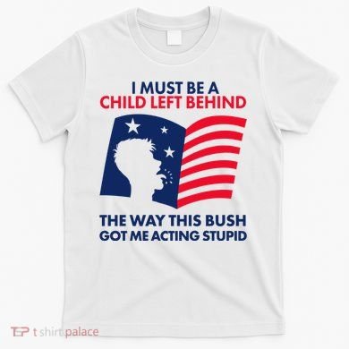 I Must Be A Child Left Behind This Way This Bush Got Me Acting Stupid T-Shirt
