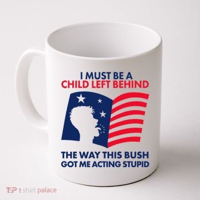 I Must Be A Child Left Behind This Way This Bush Got Me Acting Stupid Coffee Mug