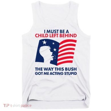 I Must Be A Child Left Behind This Way This Bush Got Me Acting Stupid Tank Top