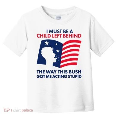 I Must Be A Child Left Behind This Way This Bush Got Me Acting Stupid Toddler T-Shirt
