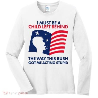 I Must Be A Child Left Behind This Way This Bush Got Me Acting Stupid Women's Long Sleeve Shirt
