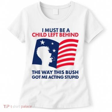 I Must Be A Child Left Behind This Way This Bush Got Me Acting Stupid Women's T-Shirt