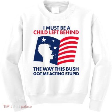 I Must Be A Child Left Behind This Way This Bush Got Me Acting Stupid Kids Sweatshirt