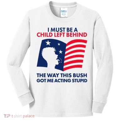 I Must Be A Child Left Behind This Way This Bush Got Me Acting Stupid Kids Long Sleeve Shirt