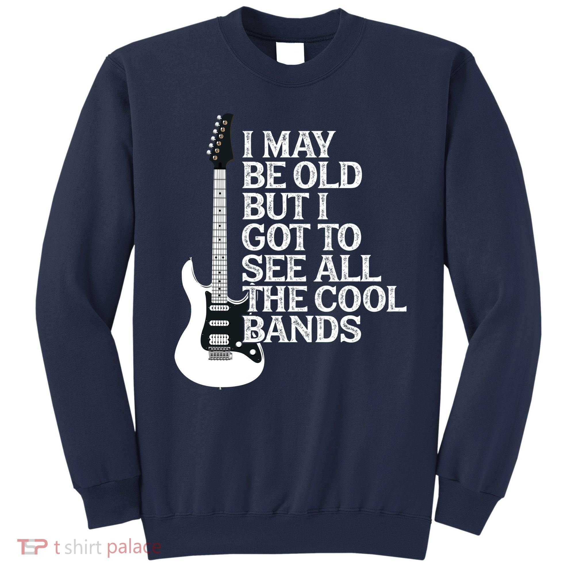 I May Be Old But I Got To See All The Cool Bands Sweatshirt