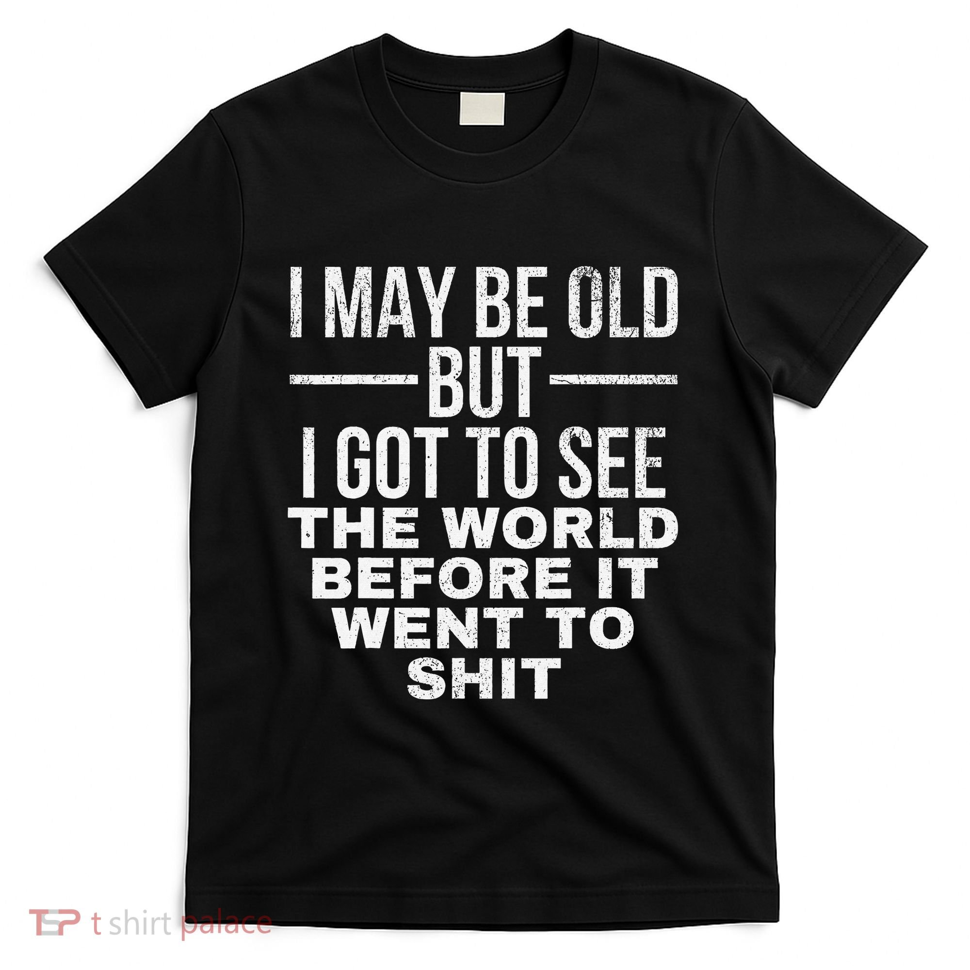 I May Be Old But I Got To See The World Before It Went To T-Shirt