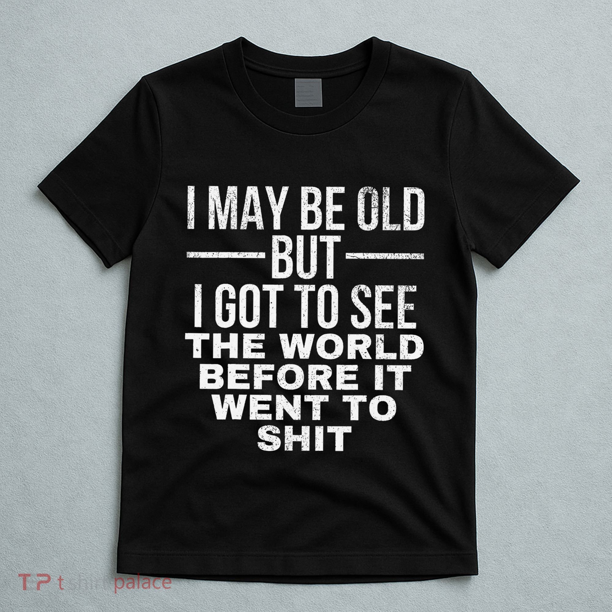 I May Be Old But I Got To See The World Before It Went To T-Shirt