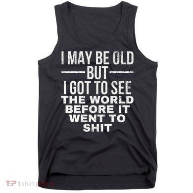 I May Be Old But I Got To See The World Before It Went To Tank Top