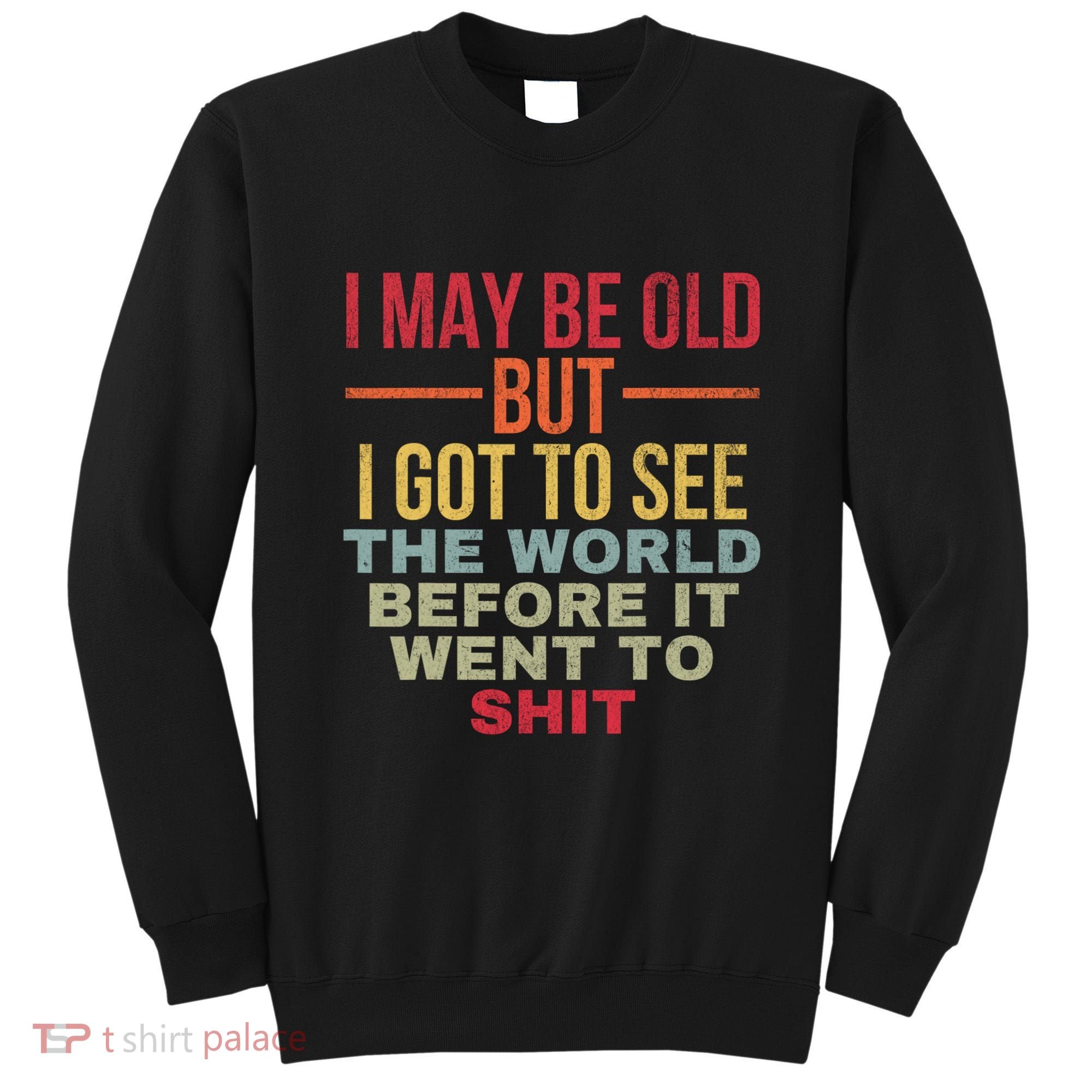 I May Be Old But Got To See The World Before It Went To Sweatshirt