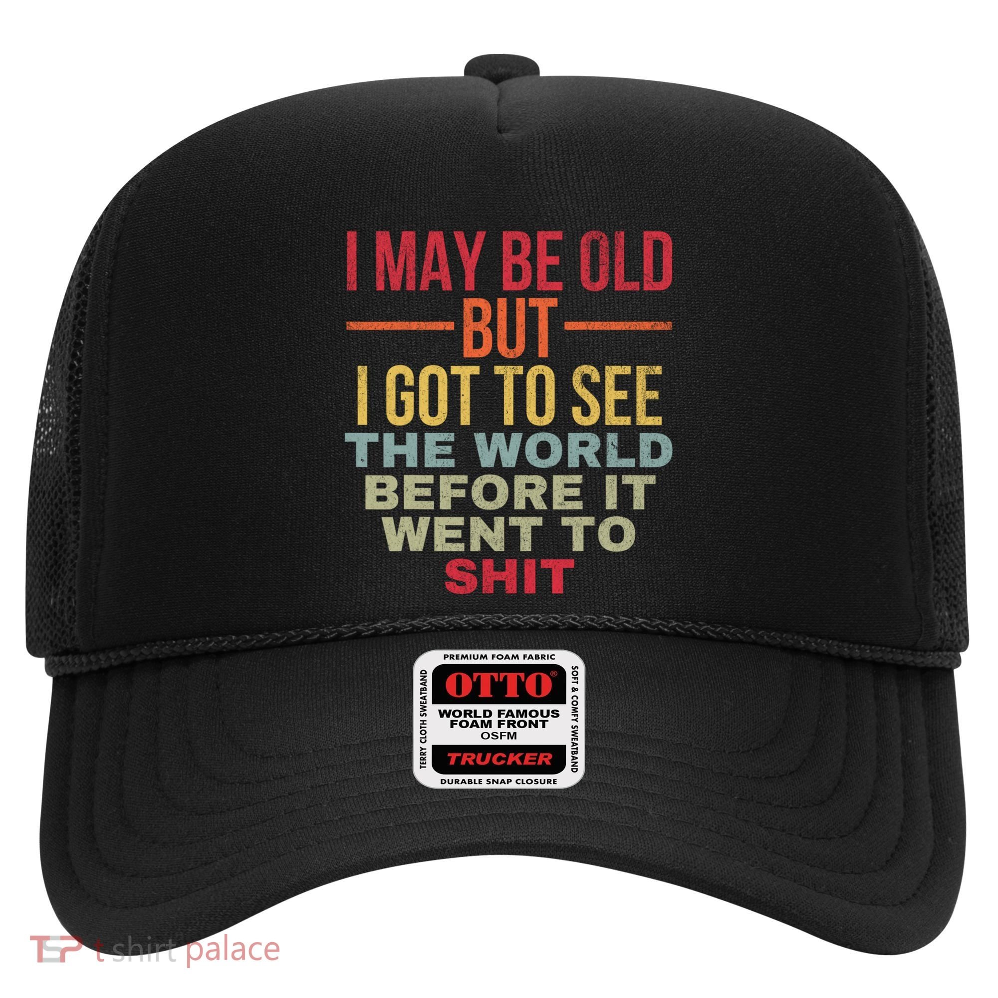 I May Be Old But Got To See The World Before It Went To Hat