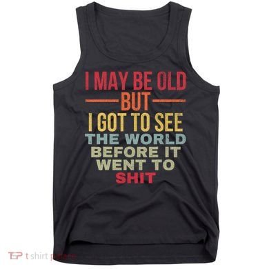 I May Be Old But Got To See The World Before It Went To Tank Top