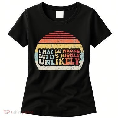 I May Be Wrong But ItS Highly Unlikely Women's T-Shirt