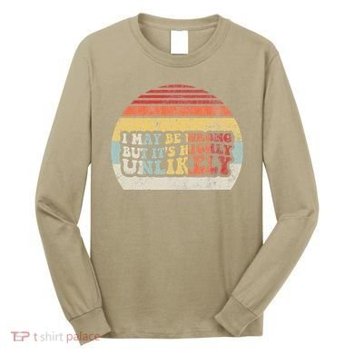 I May Be Wrong But ItS Highly Unlikely Long Sleeve Shirt