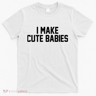 I Make Cute Babies Funny New Dad Mom Gift T-Shirt