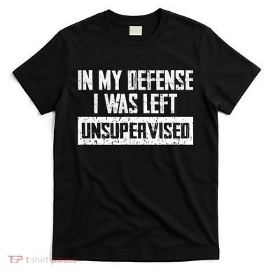 In My Defense I Was Left Unsupervised Cool Funny T-Shirt