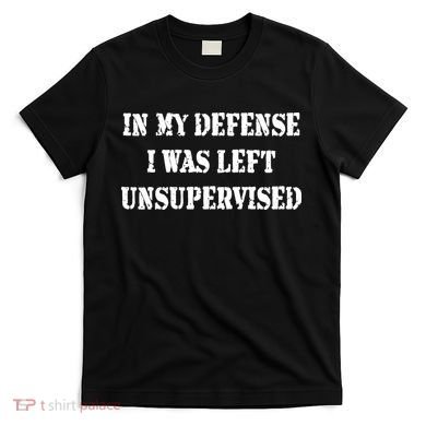 In My Defense I Was Left Unsupervised T-Shirt