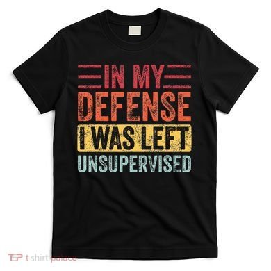 In My Defense I Was Left Unsupervised T-Shirt