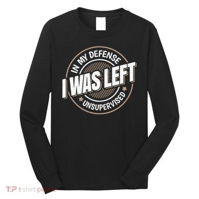 In My Defense I Was Left Unsupervised Funny Saying Graphic Long Sleeve Shirt