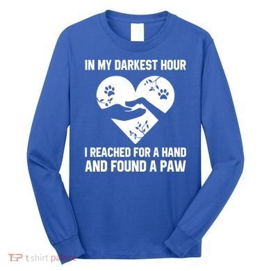 In My Darkest Hour I Reached For A Hand Found A Paw Gift Long Sleeve Shirt