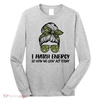 I Match Energy So How We Gone Act Today Funny Sarcasm Quotes Long Sleeve Shirt