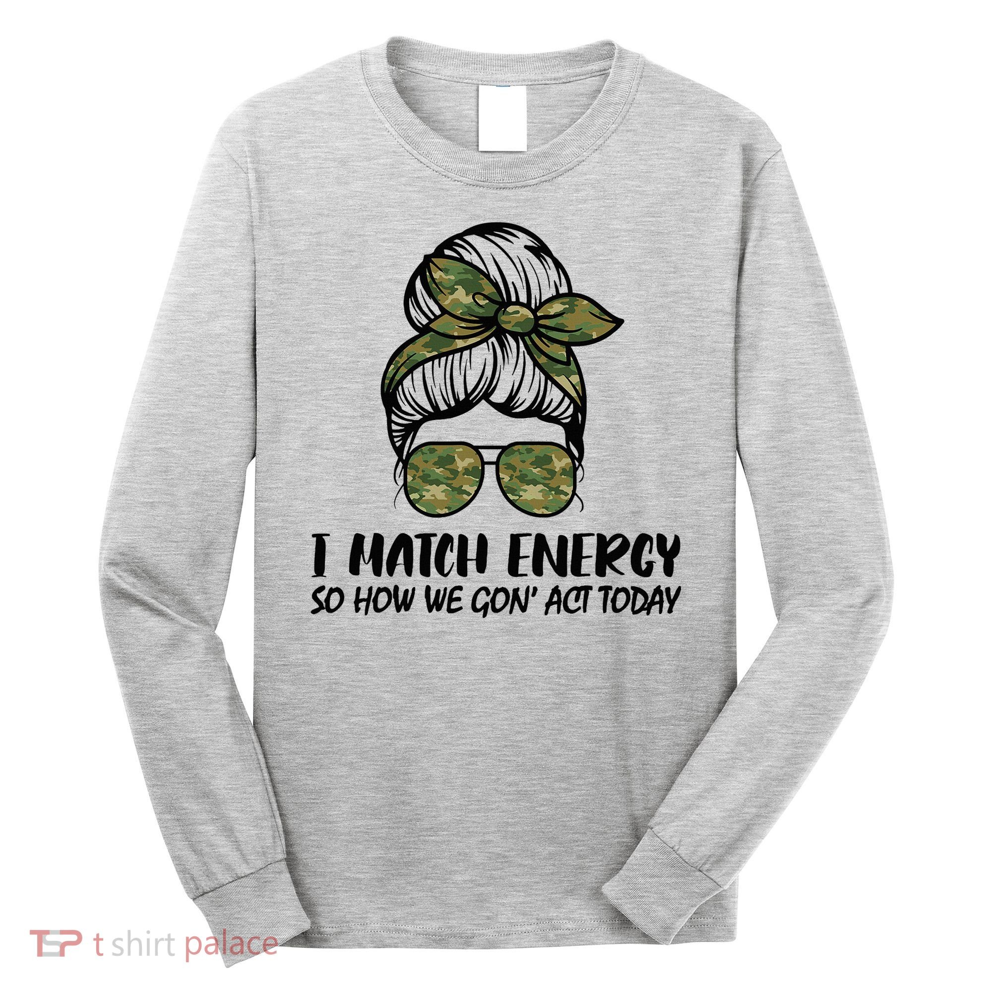 I Match Energy So How We Gone Act Today Funny Sarcasm Quotes Long Sleeve Shirt