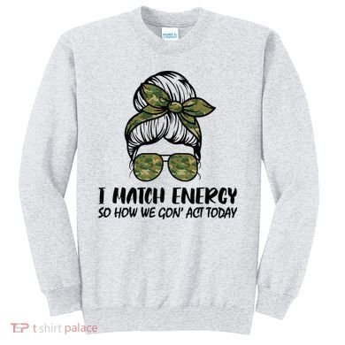 I Match Energy So How We Gone Act Today Funny Sarcasm Quotes Sweatshirt