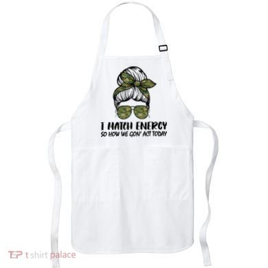 I Match Energy So How We Gone Act Today Funny Sarcasm Quotes Apron
