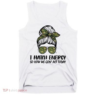 I Match Energy So How We Gone Act Today Funny Sarcasm Quotes Tank Top