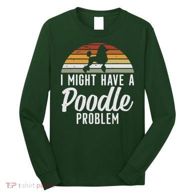 I Might Have A Poodle Problem Funny Poodle Dog Long Sleeve Shirt